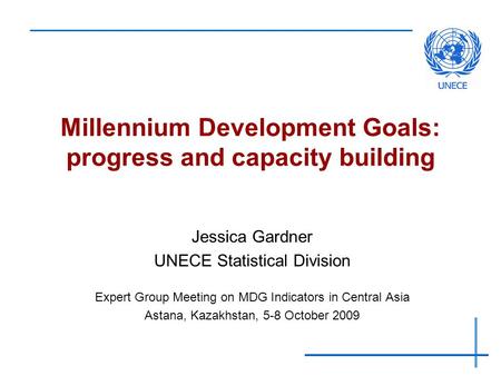 Millennium Development Goals: progress and capacity building Jessica Gardner UNECE Statistical Division Expert Group Meeting on MDG Indicators in Central.