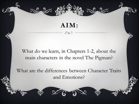 AIM: What do we learn, in Chapters 1-2, about the main characters in the novel The Pigman? What are the differences between Character Traits and Emotions?