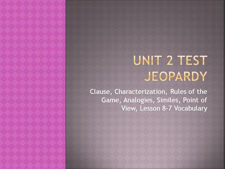 Unit 2 Test jEOPARDY Clause, Characterization, Rules of the Game, Analogies, Similes, Point of View, Lesson 8-7 Vocabulary.