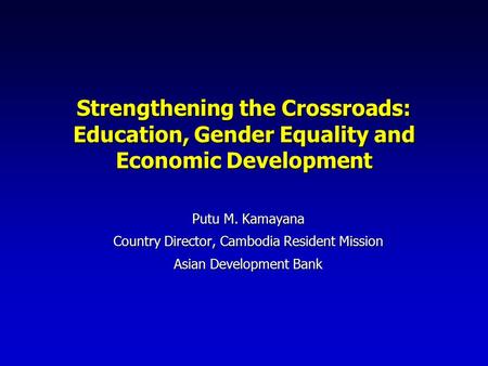 Strengthening the Crossroads: Education, Gender Equality and Economic Development Putu M. Kamayana Country Director, Cambodia Resident Mission Asian Development.