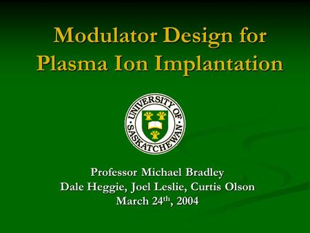 Modulator Design for Plasma Ion Implantation Professor Michael Bradley Dale Heggie, Joel Leslie, Curtis Olson March 24 th, 2004.