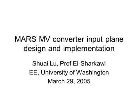 MARS MV converter input plane design and implementation Shuai Lu, Prof El-Sharkawi EE, University of Washington March 29, 2005.