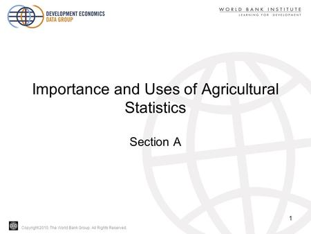 Copyright 2010, The World Bank Group. All Rights Reserved. Importance and Uses of Agricultural Statistics Section A 1.