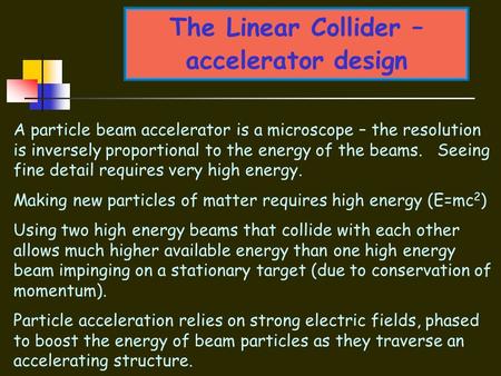 The Linear Collider – accelerator design A particle beam accelerator is a microscope – the resolution is inversely proportional to the energy of the beams.