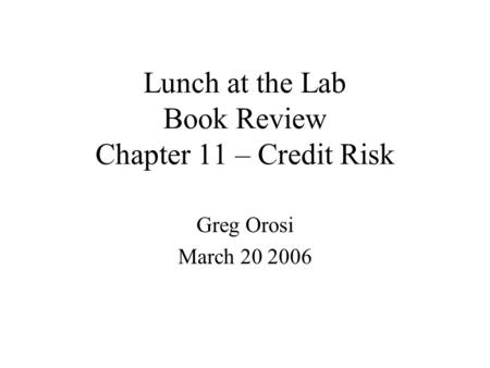 Lunch at the Lab Book Review Chapter 11 – Credit Risk Greg Orosi March 20 2006.