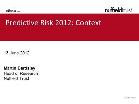 © Nuffield Trust Predictive Risk 2012: Context Predictive R 13 June 2012 Martin Bardsley Head of Research Nuffield Trust.