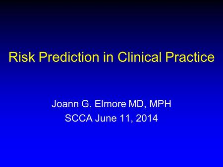 Risk Prediction in Clinical Practice Joann G. Elmore MD, MPH SCCA June 11, 2014.