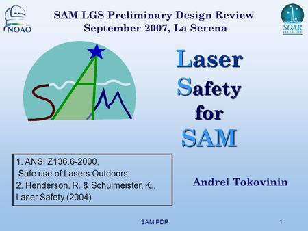 SAM PDR1 Laser S afety forSAM Andrei Tokovinin SAM LGS Preliminary Design Review September 2007, La Serena 1. ANSI Z136.6-2000, Safe use of Lasers Outdoors.