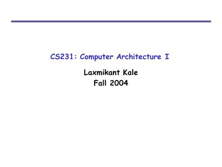 CS231: Computer Architecture I Laxmikant Kale Fall 2004.