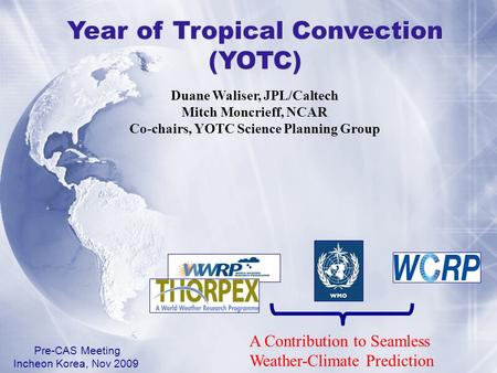 Year of Tropical Convection (YOTC) Pre-CAS Meeting Incheon Korea, Nov 2009 A Contribution to Seamless Weather-Climate Prediction Duane Waliser, JPL/Caltech.