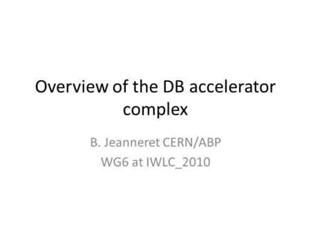 Overview of the DB accelerator complex B. Jeanneret CERN/ABP WG6 at IWLC_2010.