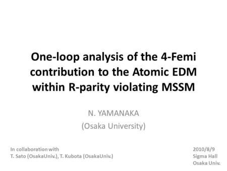 One-loop analysis of the 4-Femi contribution to the Atomic EDM within R-parity violating MSSM N. YAMANAKA (Osaka University) 2010/8/9 Sigma Hall Osaka.
