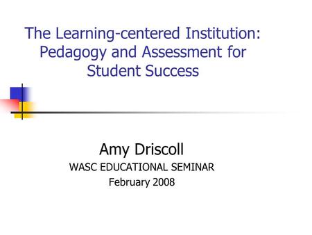 The Learning-centered Institution: Pedagogy and Assessment for Student Success Amy Driscoll WASC EDUCATIONAL SEMINAR February 2008.