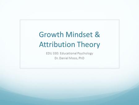 Growth Mindset & Attribution Theory EDU 330: Educational Psychology Dr. Daniel Moos, PhD.
