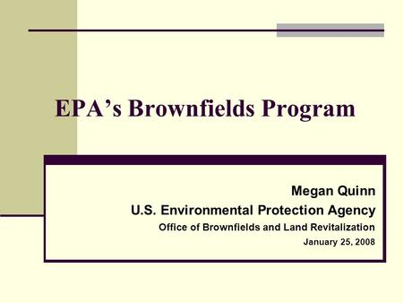 EPA’s Brownfields Program Megan Quinn U.S. Environmental Protection Agency Office of Brownfields and Land Revitalization January 25, 2008.
