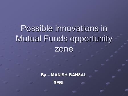 Possible innovations in Mutual Funds opportunity zone By – MANISH BANSAL SEBI.