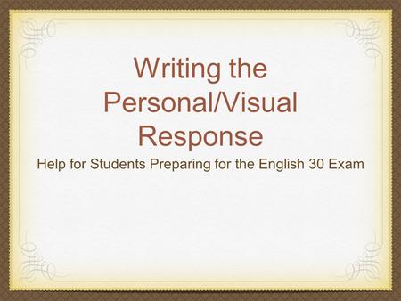 Writing the Personal/Visual Response Help for Students Preparing for the English 30 Exam.