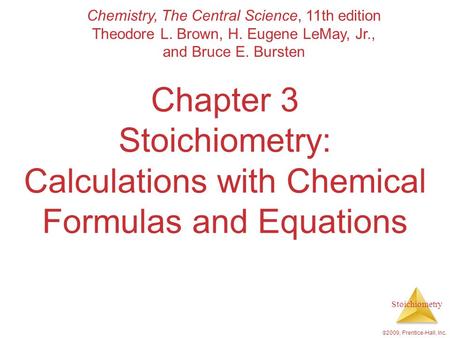 Stoichiometry  2009, Prentice-Hall, Inc. Chapter 3 Stoichiometry: Calculations with Chemical Formulas and Equations Chemistry, The Central Science, 11th.