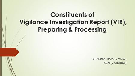 Constituents of Vigilance Investigation Report (VIR), Preparing & Processing CHANDRA PRATAP DWIVEDI AGM (VIGILANCE)