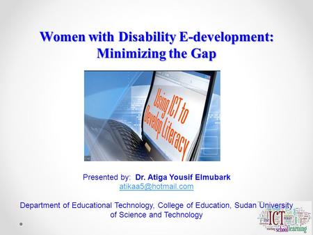Women with Disability E-development: Minimizing the Gap Presented by: Dr. Atiga Yousif Elmubark Department of Educational Technology,