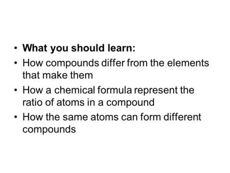 What you should learn: How compounds differ from the elements that make them How a chemical formula represent the ratio of atoms in a compound How the.