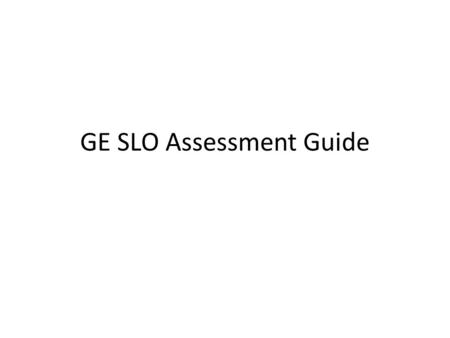GE SLO Assessment Guide. Best Practices In the best practices for assessing GE SLOs, there are two dominant modes being used: – Common assessments – Common.
