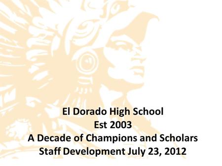 El Dorado High School Est 2003 A Decade of Champions and Scholars Staff Development July 23, 2012.