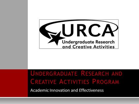 Academic Innovation and Effectiveness U NDERGRADUATE R ESEARCH AND C REATIVE A CTIVITIES P ROGRAM.