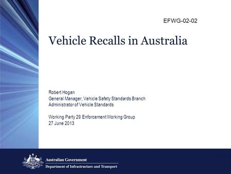 Vehicle Recalls in Australia Robert Hogan General Manager, Vehicle Safety Standards Branch Administrator of Vehicle Standards Working Party 29 Enforcement.