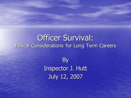 Officer Survival: Ethical Considerations for Long Term Careers By Inspector J. Hutt July 12, 2007.