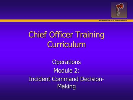 United States Fire Administration Chief Officer Training Curriculum Operations Module 2: Incident Command Decision- Making.