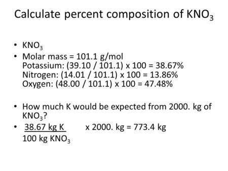Calculate percent composition of KNO 3 KNO 3 Molar mass = 101.1 g/mol Potassium: (39.10 / 101.1) x 100 = 38.67% Nitrogen: (14.01 / 101.1) x 100 = 13.86%