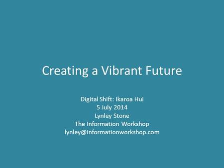 Creating a Vibrant Future Digital Shift: Ikaroa Hui 5 July 2014 Lynley Stone The Information Workshop