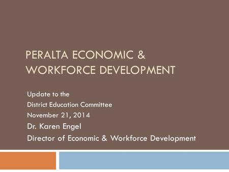 PERALTA ECONOMIC & WORKFORCE DEVELOPMENT Update to the District Education Committee November 21, 2014 Dr. Karen Engel Director of Economic & Workforce.