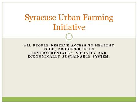 ALL PEOPLE DESERVE ACCESS TO HEALTHY FOOD, PRODUCED IN AN ENVIRONMENTALLY, SOCIALLY AND ECONOMICALLY SUSTAINABLE SYSTEM. Syracuse Urban Farming Initiative.