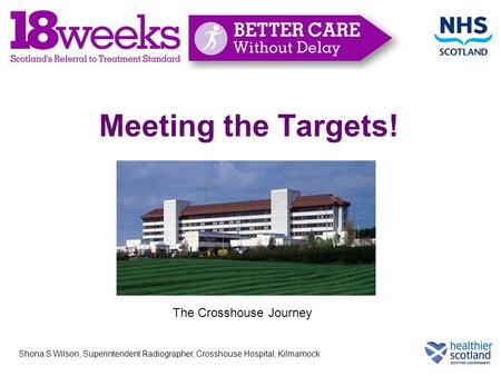 Shona S Wilson, Superintendent Radiographer, Crosshouse Hospital, Kilmarnock Meeting the Targets! The Crosshouse Journey.