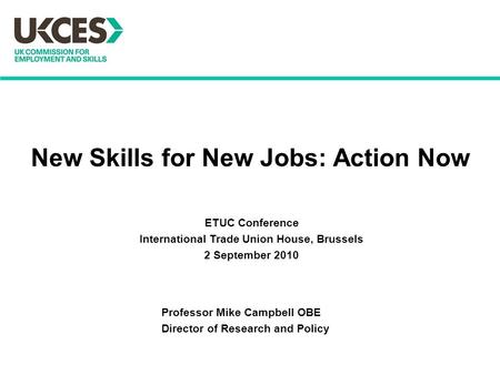 New Skills for New Jobs: Action Now Professor Mike Campbell OBE Director of Research and Policy ETUC Conference International Trade Union House, Brussels.