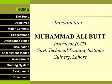 Introduction MUHAMMAD ALI BUTT Instructor (CIT) Govt. Technical Training Institute Gulberg, Lahore The Topic Major Contents Expectations Attendance Rules.