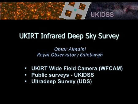 UKIRT Infrared Deep Sky Survey   UKIRT Wide Field Camera (WFCAM)   Public surveys - UKIDSS   Ultradeep Survey (UDS) Omar Almaini Royal Observatory.
