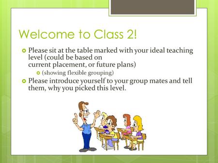 Welcome to Class 2!  Please sit at the table marked with your ideal teaching level (could be based on current placement, or future plans)  (showing flexible.