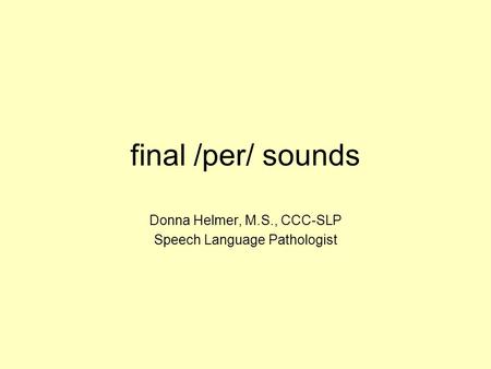 Final /per/ sounds Donna Helmer, M.S., CCC-SLP Speech Language Pathologist.
