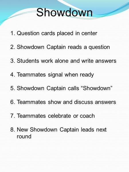 1.Question cards placed in center 2.Showdown Captain reads a question 3.Students work alone and write answers 4.Teammates signal when ready 5.Showdown.