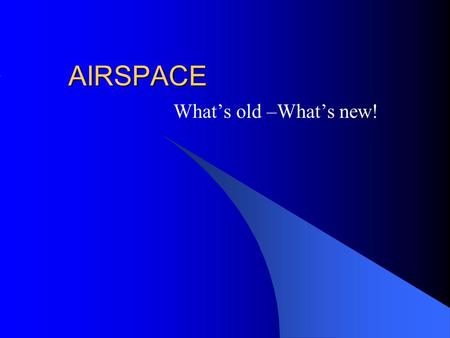 AIRSPACE What’s old –What’s new!.