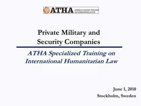 Private Military and Security Companies ATHA Specialized Training on International Humanitarian Law June 1, 2010 Stockholm, Sweden.