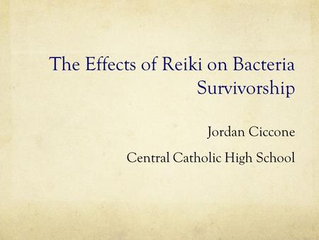 The Effects of Reiki on Bacteria Survivorship Jordan Ciccone Central Catholic High School.