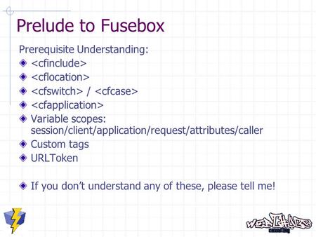 Prelude to Fusebox Prerequisite Understanding: / Variable scopes: session/client/application/request/attributes/caller Custom tags URLToken If you don’t.