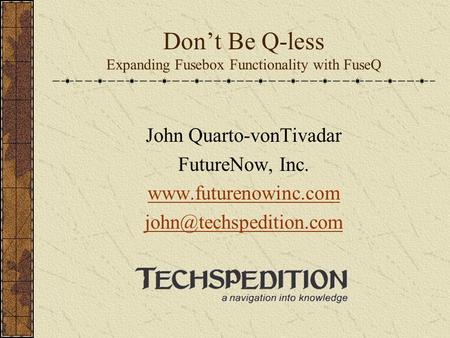 Don’t Be Q-less Expanding Fusebox Functionality with FuseQ John Quarto-vonTivadar FutureNow, Inc.