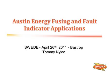 SWEDE - April 26 th, 2011 - Bastrop Tommy Nylec Austin Energy Fusing and Fault Indicator Applications.