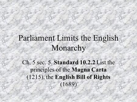 Parliament Limits the English Monarchy Ch. 5 sec. 5 Standard 10.2.2 List the principles of the Magna Carta (1215), the English Bill of Rights (1689)