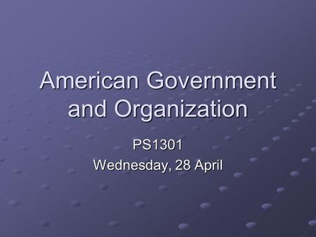 American Government and Organization PS1301 Wednesday, 28 April.